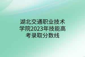 湖北交通职业技术学院2023年技能高考录取分数线