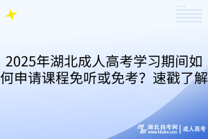 2025年湖北成人高考学习期间如何申请课程免听或免考？速戳了解