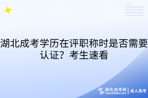 湖北成考学历在评职称时是否需要认证？考生速看