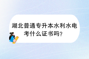 湖北普通专升本水利水电考什么证书吗？