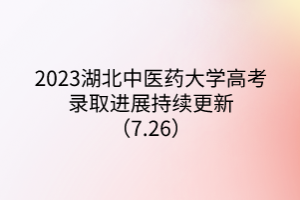 2023湖北中医药大学高考录取进展持续更新（7.26）
