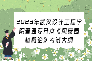 2023年武汉设计工程学院普通专升本《风景园林概论》考试大纲