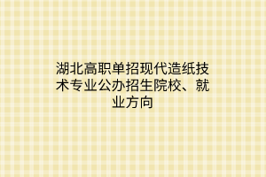 湖北高职单招现代造纸技术专业公办招生院校、就业方向