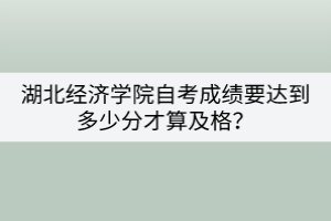 湖北经济学院自考成绩要达到多少分才算及格？