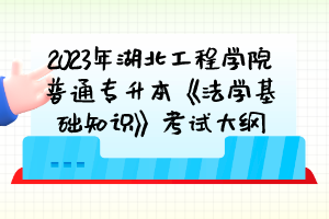 2023年湖北工程学院普通专升本《法学基础知识》考试大纲