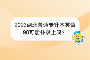 2023湖北普通专升本英语90可能补录上吗？