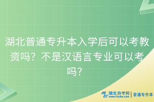 湖北普通专升本入学后可以考教资吗？不是汉语言专业可以考吗？