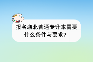 报名湖北普通专升本需要什么条件与要求？