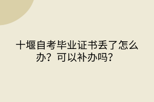 十堰自考毕业证书丢了怎么办？可以补办吗？