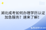 湖北成考如何办理学历认证加急服务？速来了解！