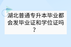 湖北普通专升本毕业都会发毕业证和学位证吗？