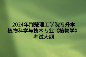 2024年荆楚理工学院专升本植物科学与技术专业《植物学》考试大纲