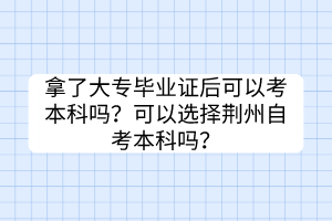 拿了大专毕业证后可以考本科吗？可以选择荆州自考本科吗？