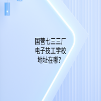 国营七三三厂电子技工学校地址在哪？