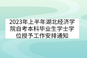 2023年上半年湖北经济学院自考本科毕业生学士学位授予工作安排通知