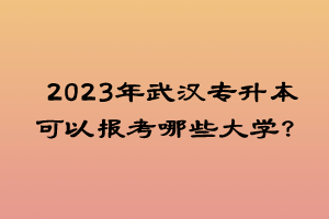 2023年武汉专升本可以报考哪些大学？
