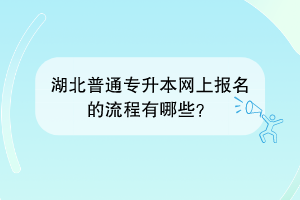 湖北普通专升本网上报名的流程有哪些？