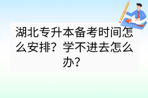 湖北专升本备考时间怎么安排？学不进去怎么办？