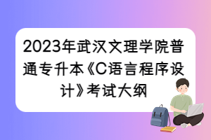 2023年武汉文理学院普通专升本《C语言程序设计》考试大纲