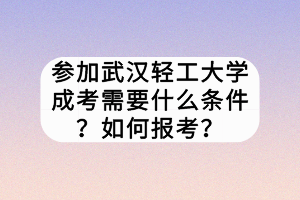 参加武汉轻工大学成考需要什么条件？如何报考？