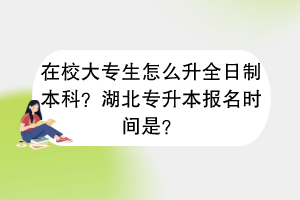 在校大专生怎么升全日制本科？湖北专升本报名时间是？