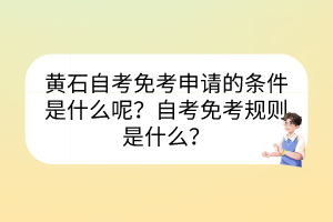 黄石自考免考申请的条件是什么呢？自考免考规则是什么？