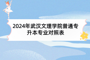 2024年武汉文理学院普通专升本专业对照表