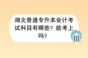 湖北普通专升本会计考试科目有哪些？能考上吗？