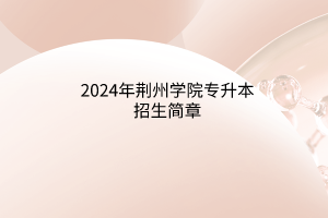 ​2024年荆州学院专升本招生简章