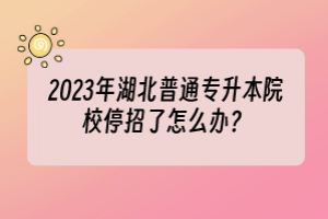 2023年湖北普通专升本院校停招了怎么办？