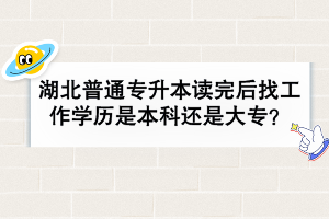 湖北普通专升本读完后找工作学历是本科还是大专？
