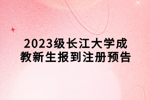 2023级长江大学成教新生报到注册预告