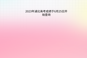 2023年湖北高考成绩于6月25日开始查询