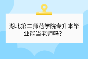 湖北第二师范学院专升本毕业能当老师吗？