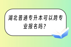 湖北普通专升本可以跨专业报名吗？