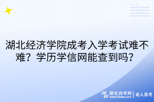 湖北经济学院成考入学考试难不难？学历学信网能查到吗？