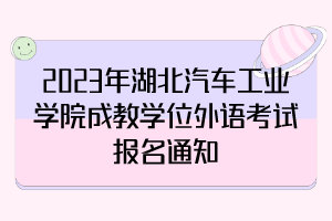 2023年湖北汽车工业学院成教学位外语考试报名通知