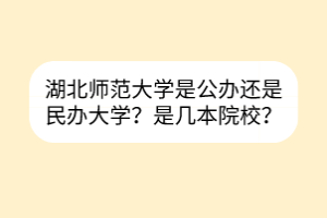 湖北师范大学是公办还是民办大学？是几本院校？