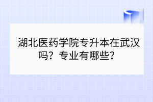 湖北医药学院专升本在武汉吗？专业有哪些？
