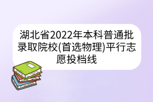 湖北省2022年本科普通批录取院校(首选物理)平行志愿投档线