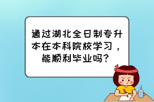 通过湖北全日制专升本在本科院校学习，能顺利毕业吗？