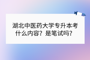 湖北中医药大学专升本考什么内容？是笔试吗？