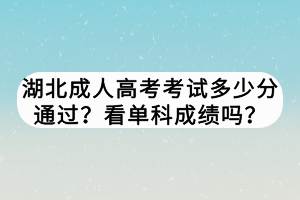 湖北成人高考考试多少分通过？看单科成绩吗？