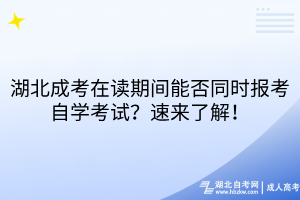 湖北成考在读期间能否同时报考自学考试？速来了解！