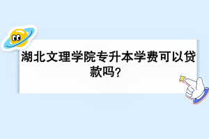 湖北文理学院专升本学费可以贷款吗？