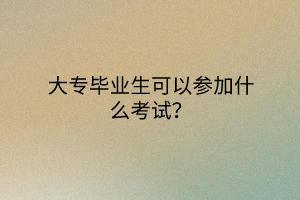 大专毕业生可以参加什么考试？