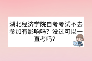 湖北经济学院自考考试不去参加有影响吗？没过可以一直考吗？