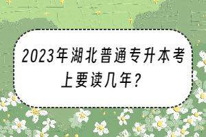 2023年湖北普通专升本考上要读几年？
