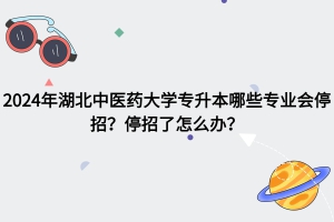 2024年湖北中医药大学专升本哪些专业会停招？停招了怎么办？