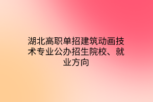 湖北高职单招建筑动画技术专业公办招生院校、就业方向